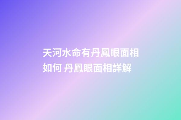 天河水命有丹鳳眼面相如何 丹鳳眼面相詳解